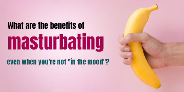 What are the benefits of masturbating even when you're not "in the mood"?