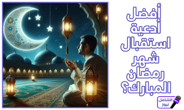 أفضل أدعية استقبال شهر رمضان المبارك؟