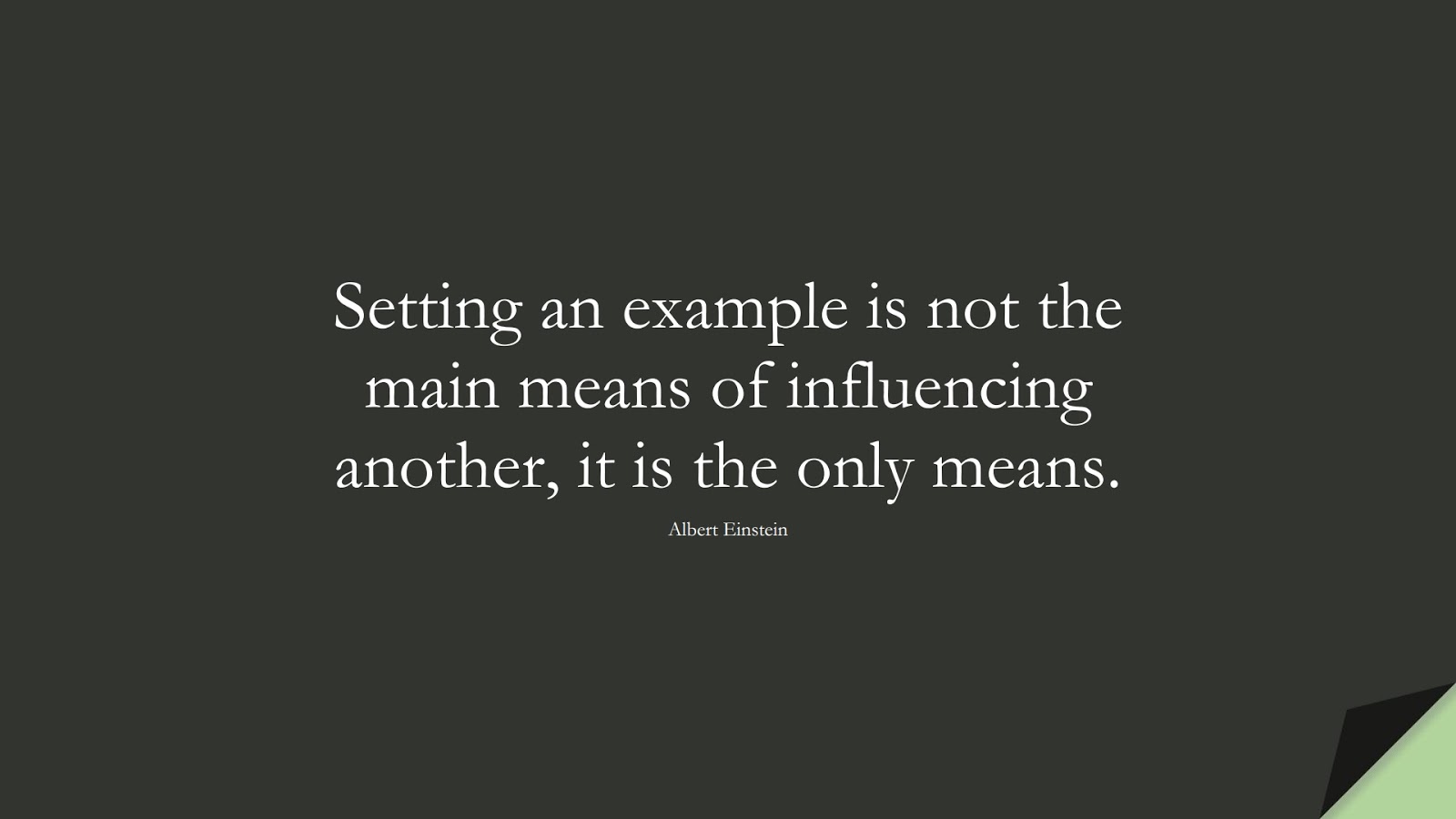 Setting an example is not the main means of influencing another, it is the only means. (Albert Einstein);  #AlbertEnsteinQuotes