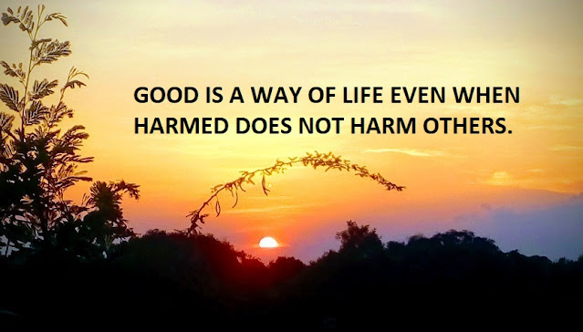 GOOD IS A WAY OF LIFE EVEN WHEN HARMED DOES NOT HARM OTHERS.