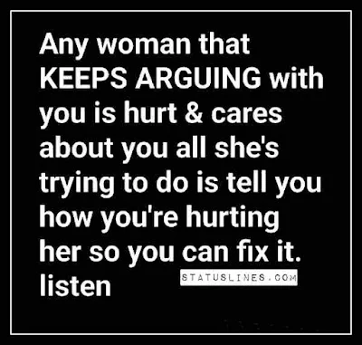 Any woman that keeps arguing with you is hurt & cares about you all she's trying to do is tell you how you're hurting her so you can fix it.