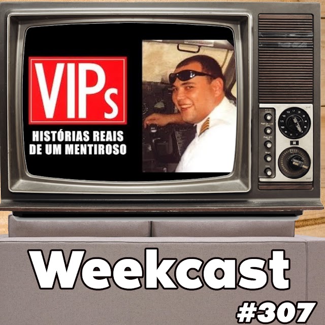 VIPs: Histórias Reais de um Mentiroso | Weekcast 307