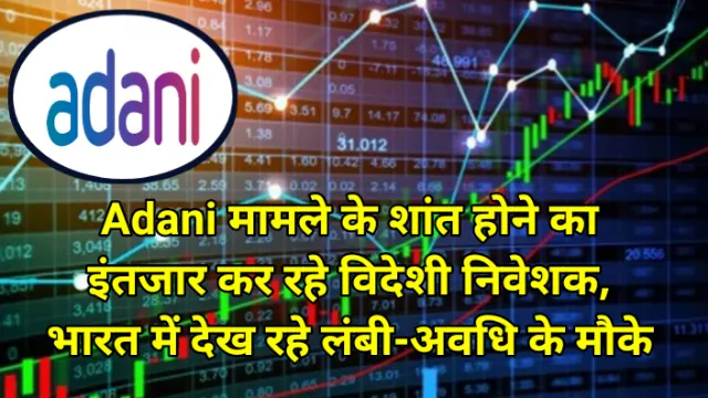 Adani मामले के शांत होने का इंतजार कर रहे विदेशी निवेशक, भारत में देख रहे लंबी-अवधि के मौके, अभय कुमार जैन, Abhay Kumar Jain, Adani Group, अडानी ग्रुप, अडानी, adani, Adani power, अडानी पॉवर