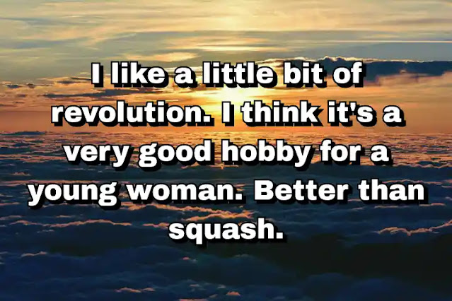 "I like a little bit of revolution. I think it's a very good hobby for a young woman. Better than squash." ~ Caitlin Moran