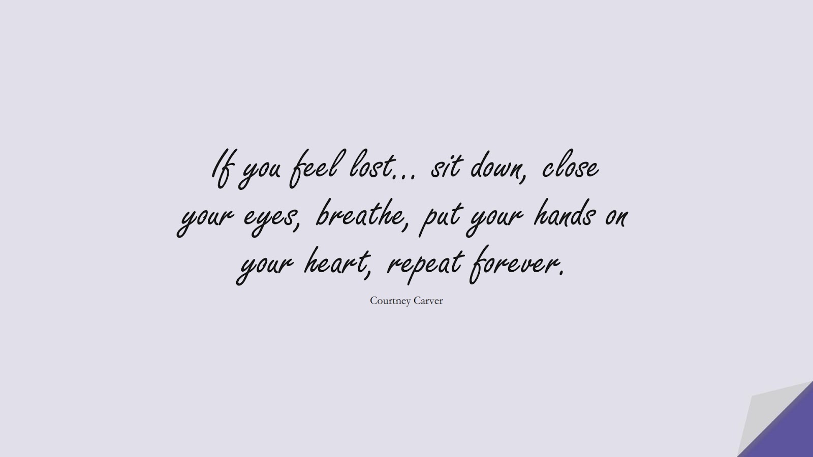 If you feel lost… sit down, close your eyes, breathe, put your hands on your heart, repeat forever. (Courtney Carver);  #StressQuotes