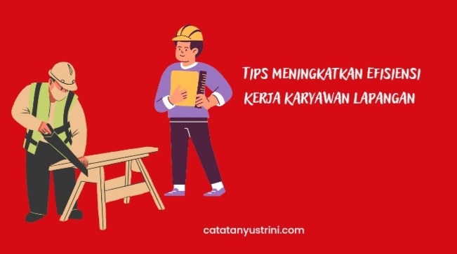 Tips Meningkatkan Efisiensi Kerja Karyawan Lapangan