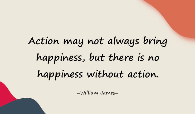Action may not always bring happiness, but there is no happiness without action. - William James