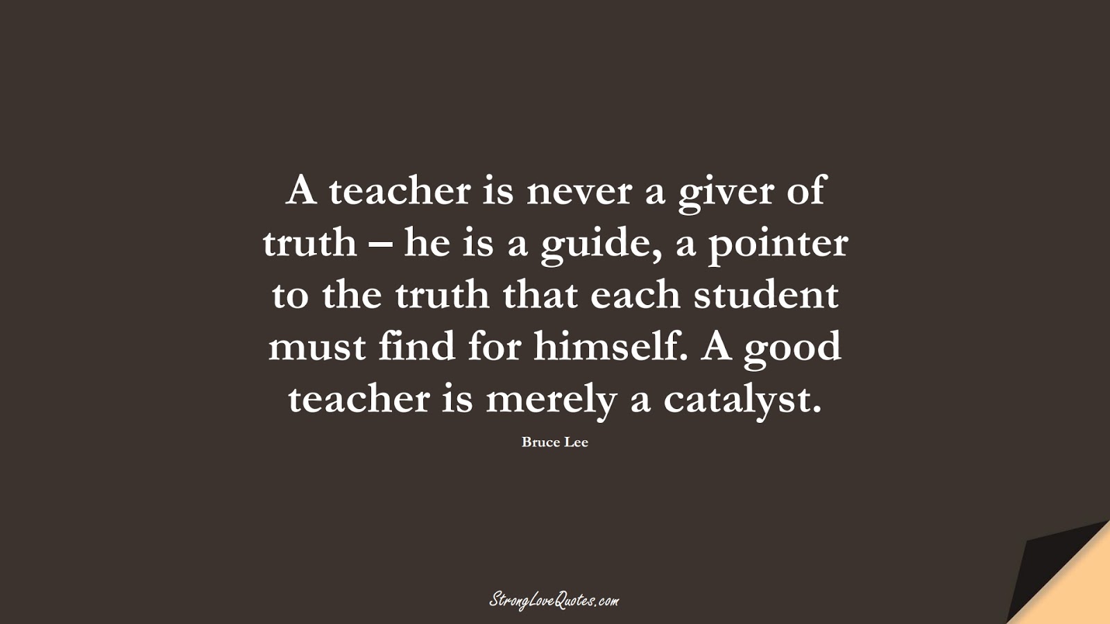 A teacher is never a giver of truth – he is a guide, a pointer to the truth that each student must find for himself. A good teacher is merely a catalyst. (Bruce Lee);  #EducationQuotes