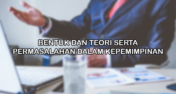 Bentuk Dan Teori Serta Permasalahan Dalam Kepemimpinan