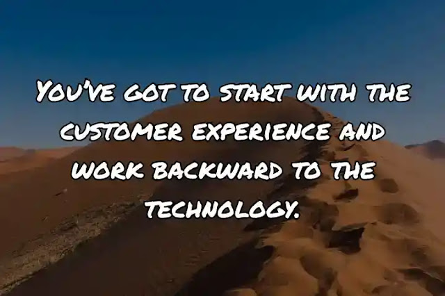 You’ve got to start with the customer experience and work backward to the technology.