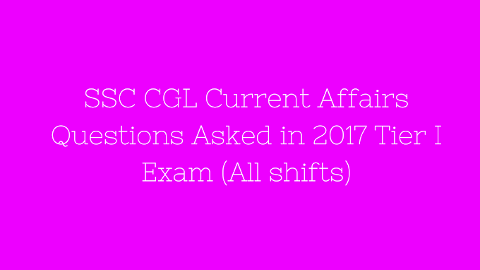 SSC CGL Current Affairs Questions Asked in 2017 Tier I Exam (All shifts)