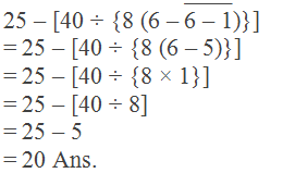 25 – [40 ÷ {8 (6 – ("6 – 1" ) ̅)}] = 25 – [40 ÷ {8 (6 – 5)}] = 25 – [40 ÷ {8 × 1}] = 25 – [40 ÷ 8] = 25 – 5 = 20 Ans.