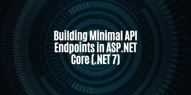 Building Minimal API Endpoints in ASP.NET Core (.NET 7)