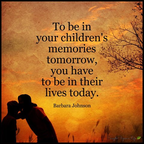 to be in your children's memories tomorrow you have to be in their lives today quote