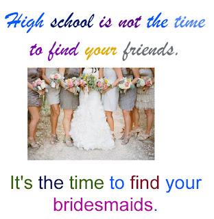 funny quotes on High school is not the time to find your friends. It's the time to find your bridesmaids.