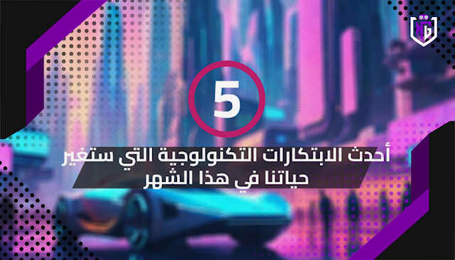 5 أحدث الابتكارات التكنولوجية التي ستغير حياتنا في هذا الشهر