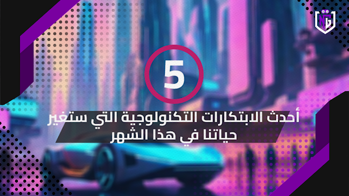 5 أحدث الابتكارات التكنولوجية التي ستغير حياتنا في هذا الشهر