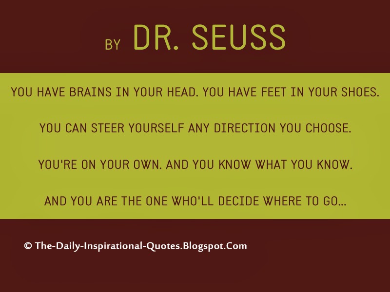 You have brains in your head. You have feet in your shoes. You can steer yourself any direction you choose. You're on your own. And you know what you know. And YOU are the one who'll decide where to go... - Dr. Seuss