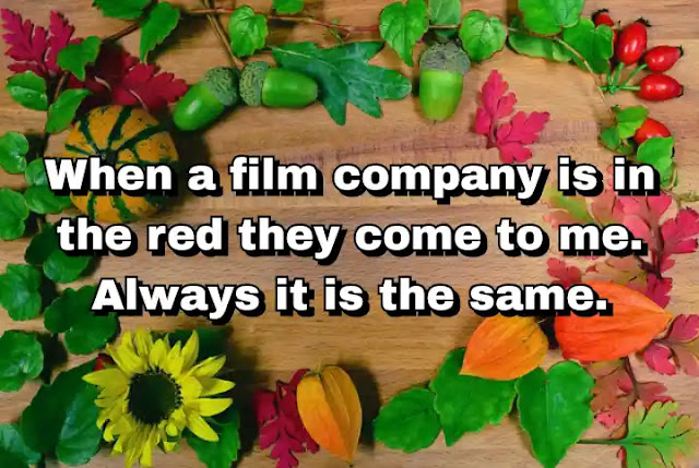 "When a film company is in the red they come to me. Always it is the same." ~ Bela Lugosi