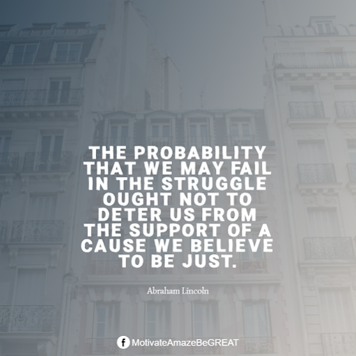 Inspirational Quotes About Life And Struggles: "The probability that we may fail in the struggle ought not to deter us from the support of a cause we believe to be just." - Abraham Lincoln