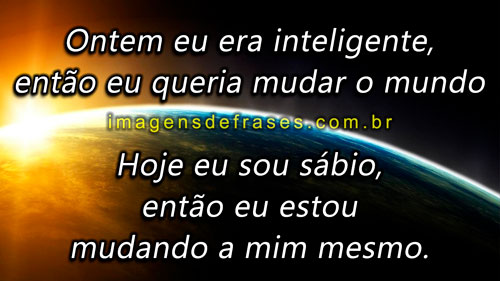 Ontem eu era inteligente, então eu queria mudar o mundo. Hoje eu sou sábio, então eu estou mudando a mim mesmo