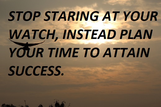 STOP STARING AT YOUR WATCH, INSTEAD PLAN YOUR TIME TO ATTAIN SUCCESS.
