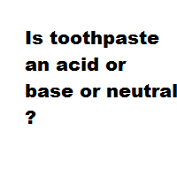 Is toothpaste an acid or base or neutral ?