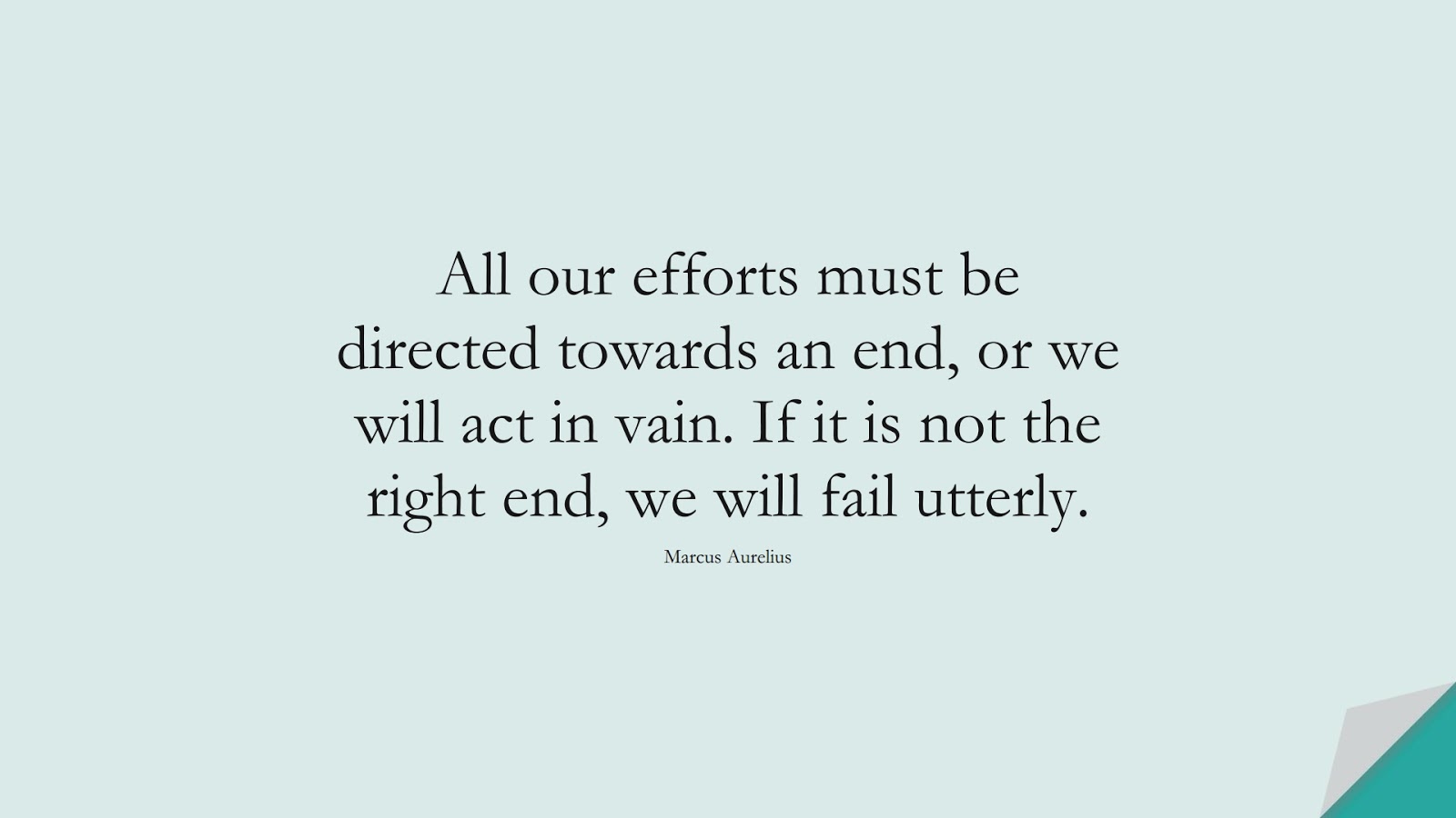 All our efforts must be directed towards an end, or we will act in vain. If it is not the right end, we will fail utterly. (Marcus Aurelius);  #MarcusAureliusQuotes
