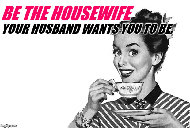 Be the housewife your husband wants you to be. | Sassy PhilosoHousewife Memes by Eve @ imgflip