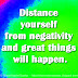 Distance yourself from negativity and great things will happen.