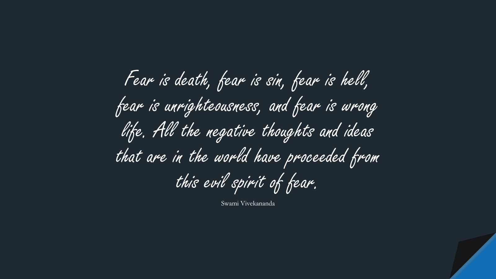 Fear is death, fear is sin, fear is hell, fear is unrighteousness, and fear is wrong life. All the negative thoughts and ideas that are in the world have proceeded from this evil spirit of fear. (Swami Vivekananda);  #FearQuotes