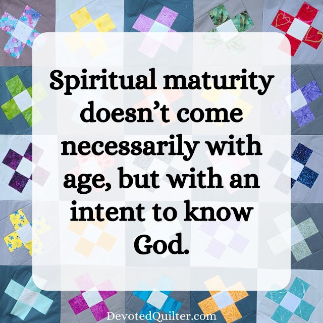 Spiritual maturity doesn’t come necessarily with age, but with an intent to know God | DevotedQuilter.com