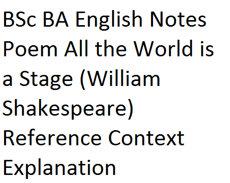 BSc BA English Notes Poem All the World is a Stage (William Shakespeare) Reference Context Explanation