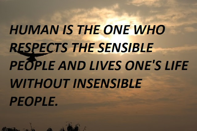 HUMAN IS THE ONE WHO RESPECTS THE SENSIBLE PEOPLE AND LIVES ONE'S LIFE WITHOIUT INSENSIBLE PEOPLE.