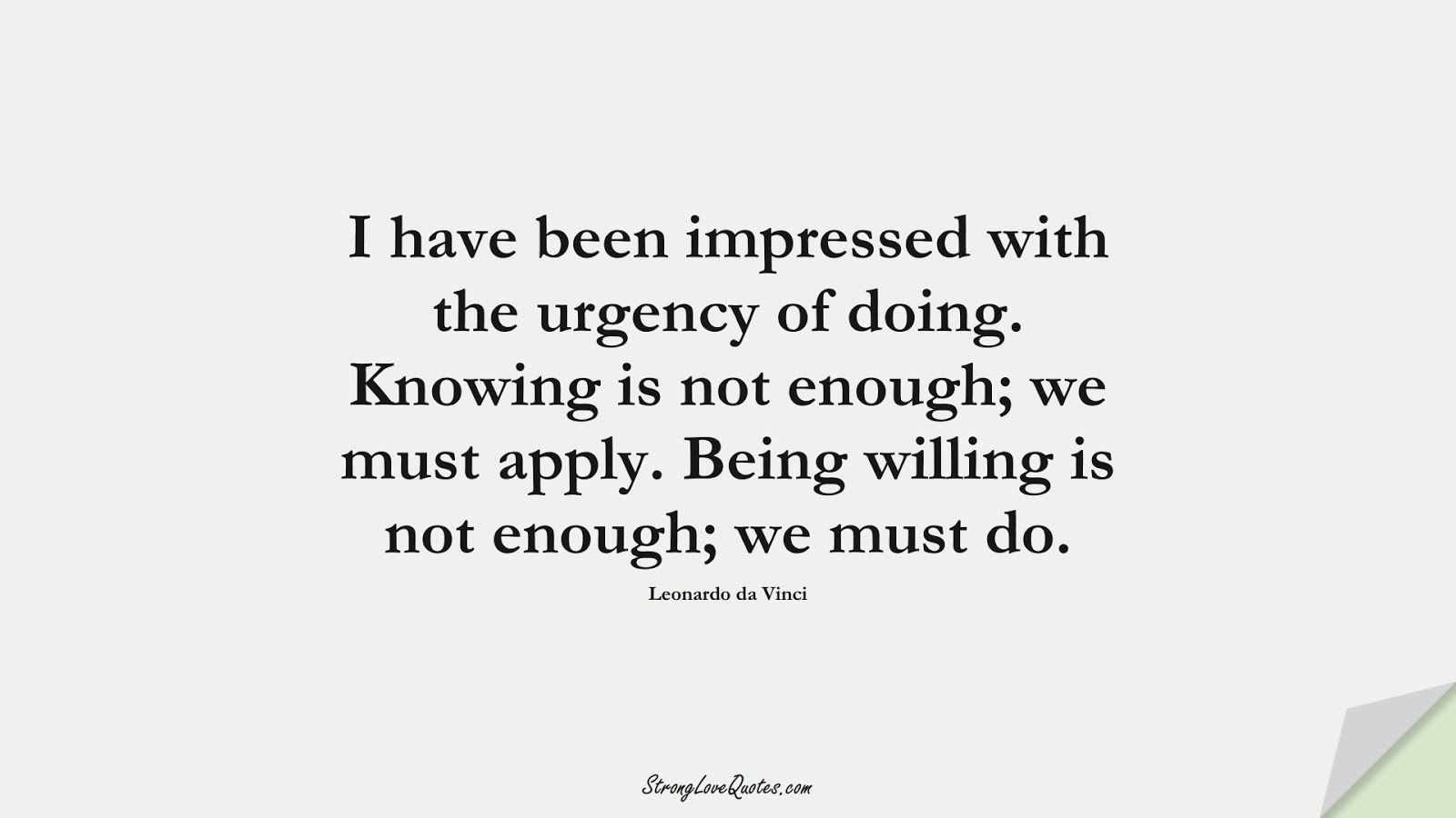 I have been impressed with the urgency of doing. Knowing is not enough; we must apply. Being willing is not enough; we must do. (Leonardo da Vinci);  #KnowledgeQuotes