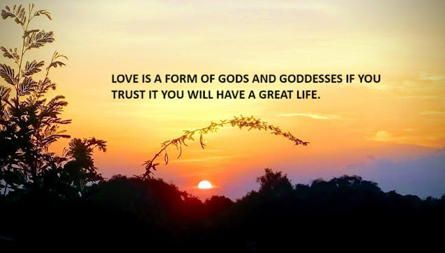 LOVE IS A FORM OF GODS AND GODDESSES IF YOU TRUST IT YOU WILL HAVE A GREAT LIFE.