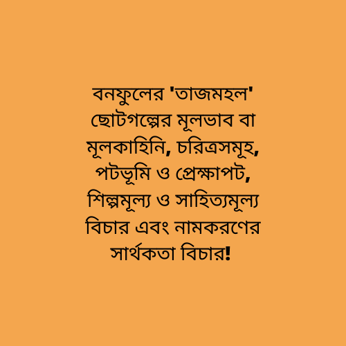 বনফুলের 'তাজমহল' ছোটগল্পের মূলভাব বা মূলকাহিনি, চরিত্রসমূহ, পটভূমি ও প্রেক্ষাপট, শিল্পমূল্য ও সাহিত্যমূল্য বিচার এবং নামকরণের সার্থকতা বিচার! 