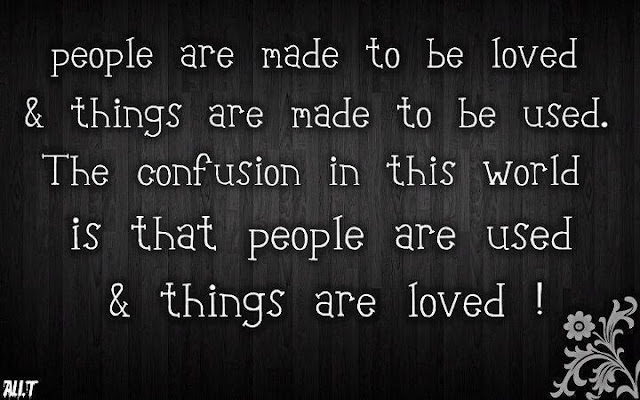 People are made to be loved and things are made to be used. The confusion in this world is that people are used and things are loved.