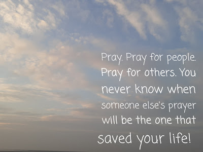 Pray. Pray for people. Pray for others. You never know when someone else's prayer will be the one that saved your life!  https://thoughtinspiring.blogspot.com