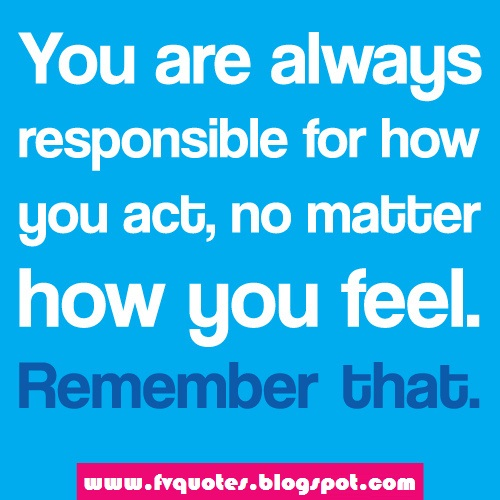 You are always responsible for how you act, no matter how you feel. Remember that. live life happy happiness best day quotes smile love happy life love life live happy quote quote poster life live life deep deep life happy inspirational inspirational Quotes Love quotes life Qutoes