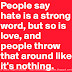 People say hate is a strong word, but so is love and people throw that around like it's nothing. 