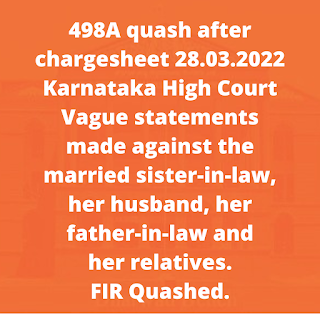 498A quash after chargesheet 28.03.2022 – Karnataka High Court – Vague statements made against the married sister-in-law and her husband, her father-in-law and her other relatives. FIR Quashed.