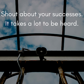 Shout about your successes. It takes a lot to be heard.