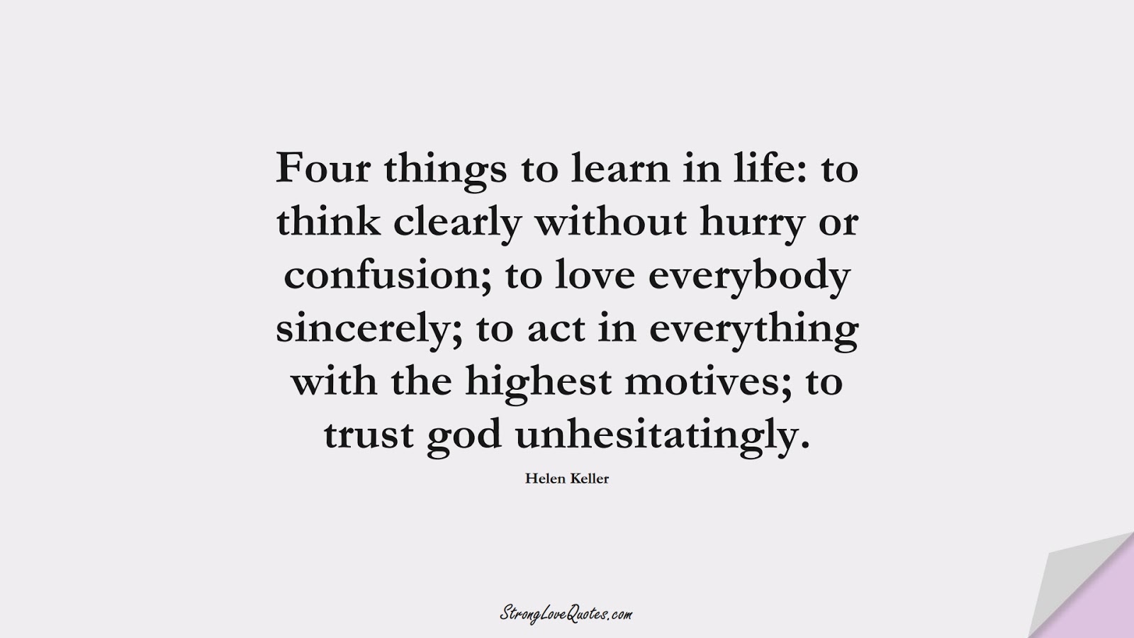 Four things to learn in life: to think clearly without hurry or confusion; to love everybody sincerely; to act in everything with the highest motives; to trust god unhesitatingly. (Helen Keller);  #LearningQuotes
