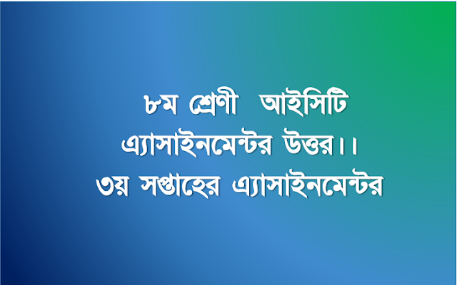 ৮ম শ্রেণী  আইসিটি এ্যাসাইনমেন্টর উত্তর।। ৩য় সপ্তাহের এ্যাসাইনমেন্টর