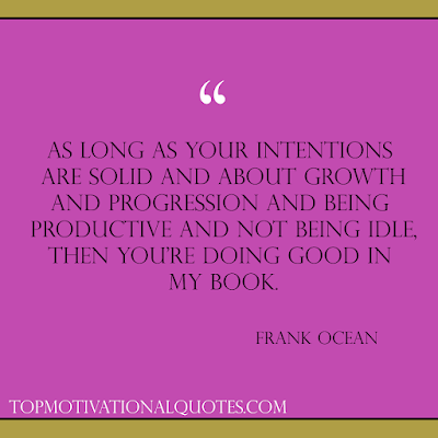 As long as your intentions are solid and about growth and progression and being productive and not being idle, then you're doing good in my book. Frank Ocean- positive sayings with images