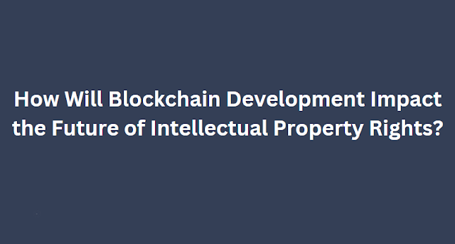 How Will Blockchain Development Impact the Future of Intellectual Property Rights?