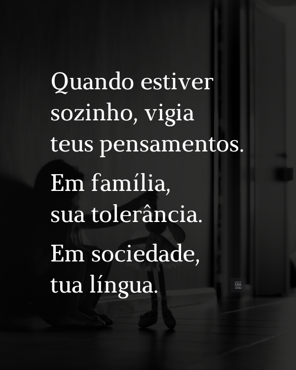 Quando estiver sozinho, vigia teus pensamentos. Em família, sua tolerância. Em sociedade, tua língua.