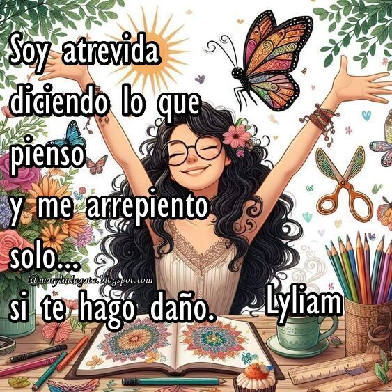 Seguir a lo convencional me descompone me fascina ir destrozando moldes un estúpido corsé o canon no es para mi, prefiero andar descalza. No soporto la farsa ni las modas me he liberado del estilo ajustado no valen para mi dictadas normas eso es para quién se conforma con que le den una vida guiada.  Soy atrevida diciendo lo que pienso y me arrepiento solo... si te hago daño. No hay brida alguna que sujete mi boca ni que impida me coma la granada aún permanece encadenada al Tártaro. Solo en algo me pierdo... son tus ojos. Así es que ¡Denme un lápiz! ¡Quiero un papel en blanco! ¡Que me aguarde Caronte y su cruel barco! Antes de irme quiero escribir cuanto te amo. Un bonito regalo de Mi amiga Lilam http://simplementelyliam.blogspot.com/