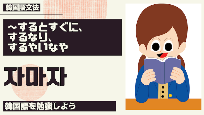 【韓国語 勉強】「〜するとすぐに、するなり、するやいなや」자마자【韓国語 文法】